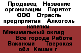 Продавец › Название организации ­ Паритет, ООО › Отрасль предприятия ­ Алкоголь, напитки › Минимальный оклад ­ 21 000 - Все города Работа » Вакансии   . Тверская обл.,Кашин г.